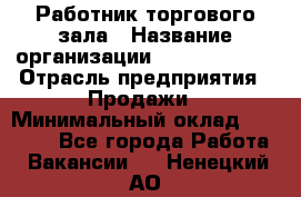 Работник торгового зала › Название организации ­ Team PRO 24 › Отрасль предприятия ­ Продажи › Минимальный оклад ­ 25 000 - Все города Работа » Вакансии   . Ненецкий АО